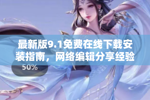 最新版9.1免费在线下载安装指南，网络编辑分享经验