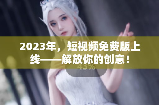 2023年，短视频免费版上线——解放你的创意！