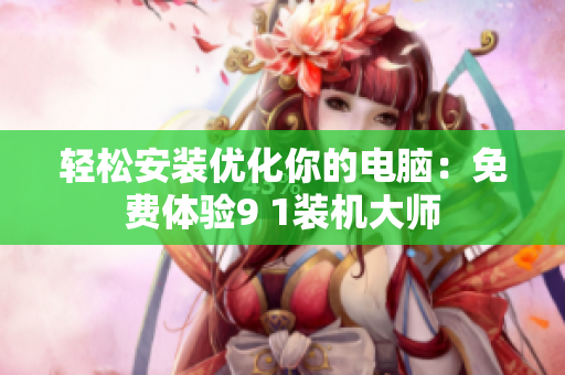 轻松安装优化你的电脑：免费体验9 1装机大师