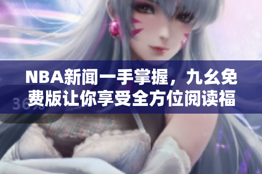 NBA新闻一手掌握，九幺免费版让你享受全方位阅读福利！