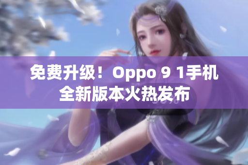 免费升级！Oppo 9 1手机全新版本火热发布