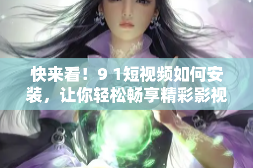 快来看！9 1短视频如何安装，让你轻松畅享精彩影视