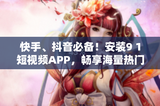 快手、抖音必备！安装9 1短视频APP，畅享海量热门短片