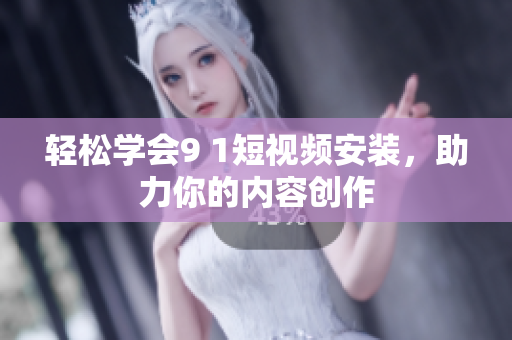 轻松学会9 1短视频安装，助力你的内容创作