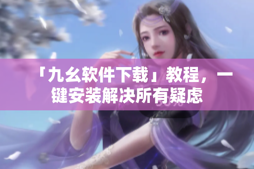 「九幺软件下载」教程，一键安装解决所有疑虑