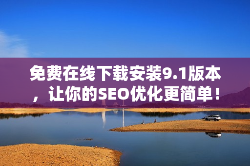 免费在线下载安装9.1版本，让你的SEO优化更简单！
