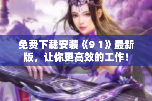 免费下载安装《9 1》最新版，让你更高效的工作！