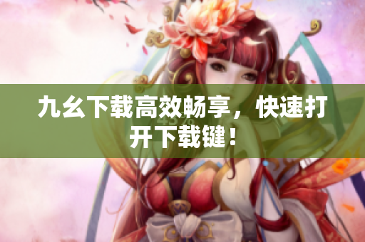 九幺下载高效畅享，快速打开下载键！