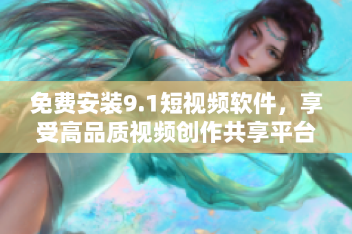 免费安装9.1短视频软件，享受高品质视频创作共享平台！