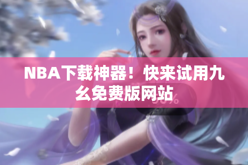 NBA下载神器！快来试用九幺免费版网站
