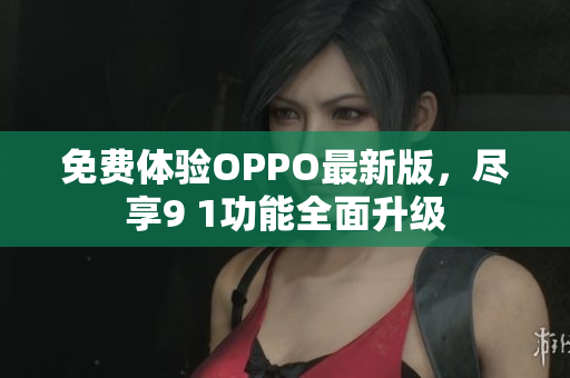 免费体验OPPO最新版，尽享9 1功能全面升级