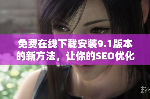 免费在线下载安装9.1版本的新方法，让你的SEO优化更加高效