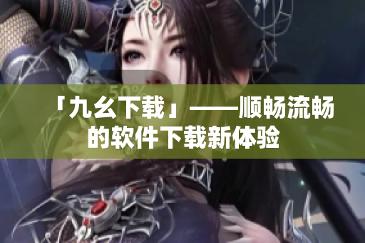 「九幺下载」——顺畅流畅的软件下载新体验