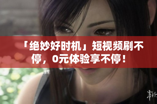 「绝妙好时机」短视频刷不停，0元体验享不停！
