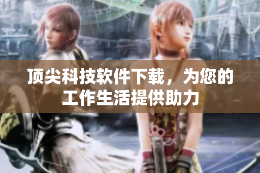 顶尖科技软件下载，为您的工作生活提供助力
