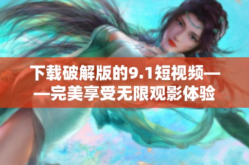 下载破解版的9.1短视频——完美享受无限观影体验