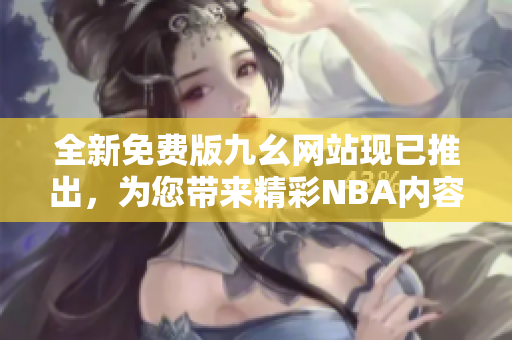 全新免费版九幺网站现已推出，为您带来精彩NBA内容！
