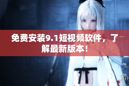 免费安装9.1短视频软件，了解最新版本！