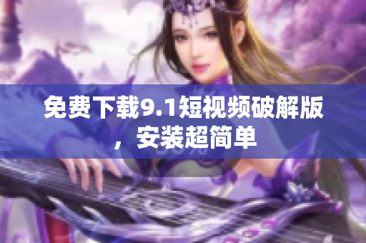 免费下载9.1短视频破解版，安装超简单