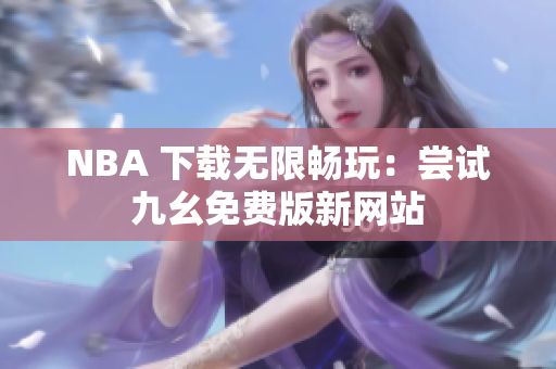 NBA 下载无限畅玩：尝试九幺免费版新网站