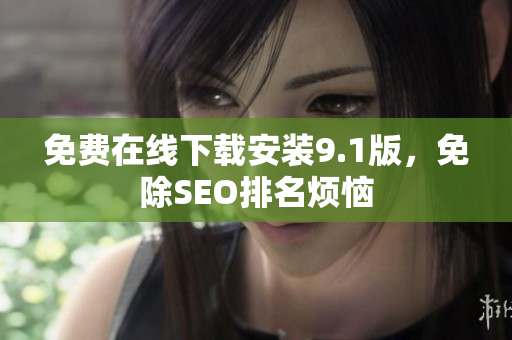 免费在线下载安装9.1版，免除SEO排名烦恼
