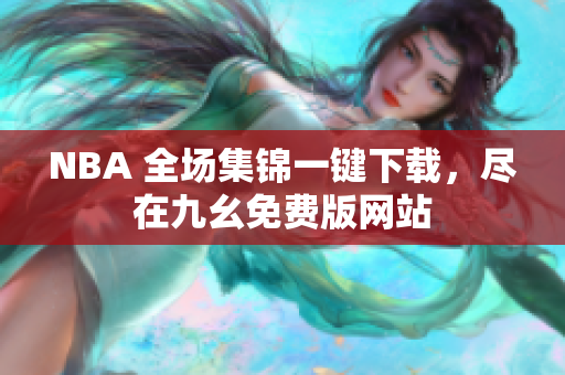 NBA 全场集锦一键下载，尽在九幺免费版网站