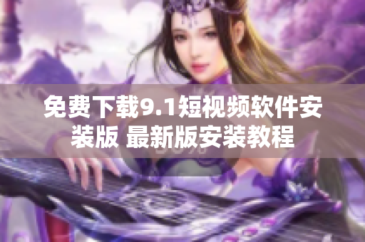 免费下载9.1短视频软件安装版 最新版安装教程