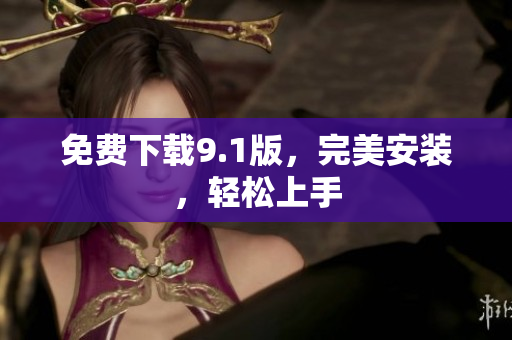 免费下载9.1版，完美安装，轻松上手