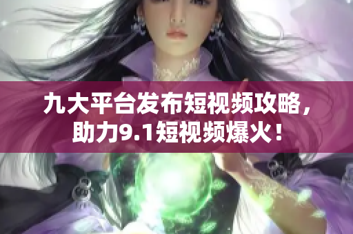 九大平台发布短视频攻略，助力9.1短视频爆火！