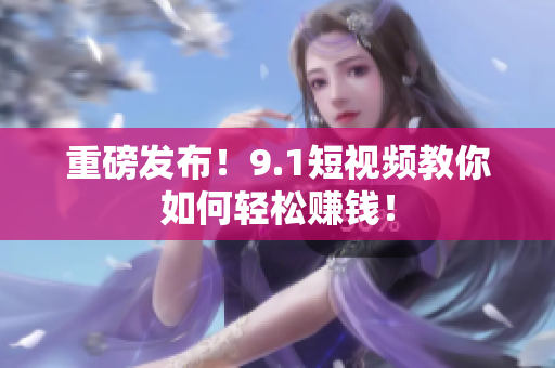 重磅发布！9.1短视频教你如何轻松赚钱！