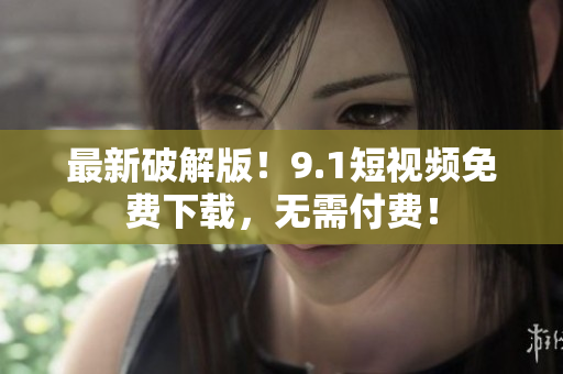 最新破解版！9.1短视频免费下载，无需付费！