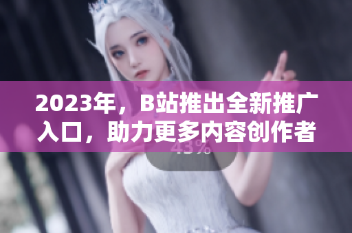 2023年，B站推出全新推广入口，助力更多内容创作者腾飞