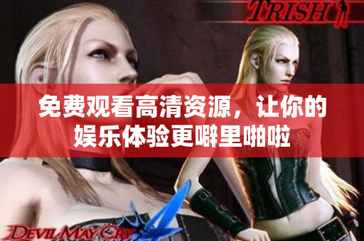 免费观看高清资源，让你的娱乐体验更噼里啪啦