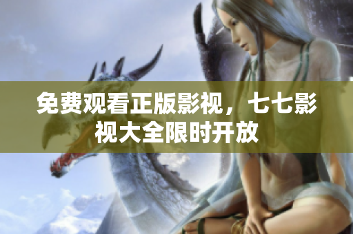 免费观看正版影视，七七影视大全限时开放