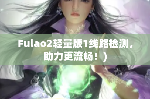 Fulao2轻量版1线路检测，助力更流畅！)