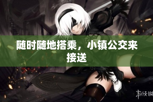随时随地搭乘，小镇公交来接送