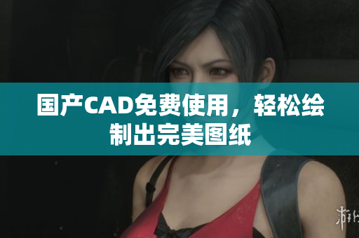 国产CAD免费使用，轻松绘制出完美图纸
