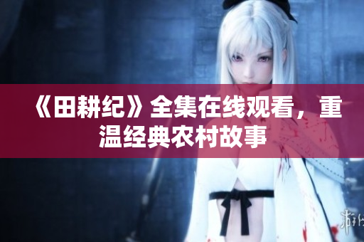 《田耕纪》全集在线观看，重温经典农村故事