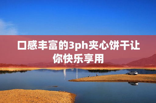 口感丰富的3ph夹心饼干让你快乐享用