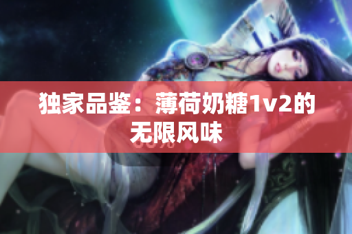 独家品鉴：薄荷奶糖1v2的无限风味