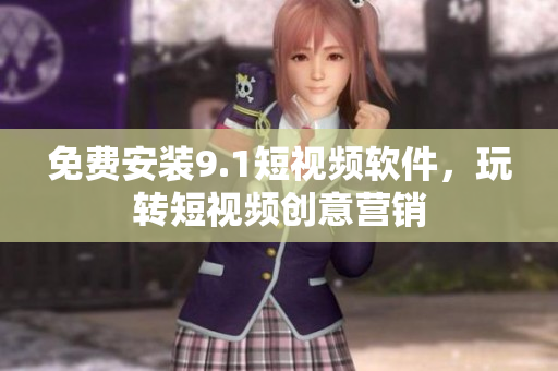 免费安装9.1短视频软件，玩转短视频创意营销