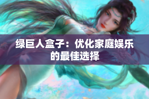 绿巨人盒子：优化家庭娱乐的最佳选择