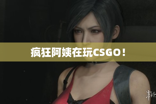 疯狂阿姨在玩CSGO！