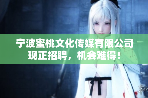 宁波蜜桃文化传媒有限公司现正招聘，机会难得！