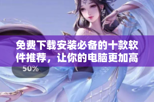 免费下载安装必备的十款软件推荐，让你的电脑更加高效流畅