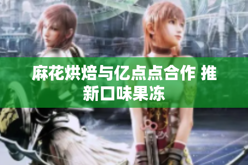 麻花烘焙与亿点点合作 推新口味果冻