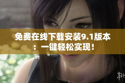 免费在线下载安装9.1版本：一键轻松实现！