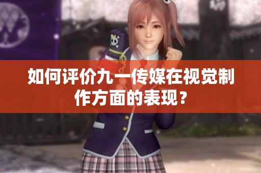 如何评价九一传媒在视觉制作方面的表现？