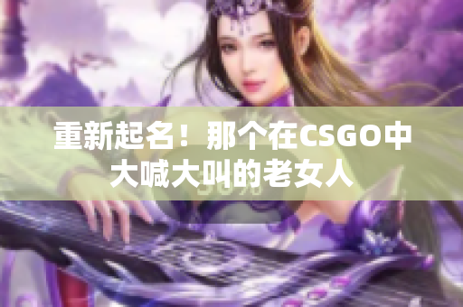 重新起名！那个在CSGO中大喊大叫的老女人