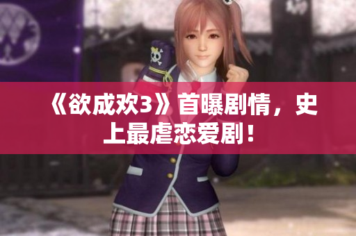 《欲成欢3》首曝剧情，史上最虐恋爱剧！